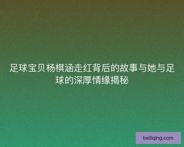 足球宝贝杨棋涵走红背后的故事与她与足球的深厚情缘揭秘