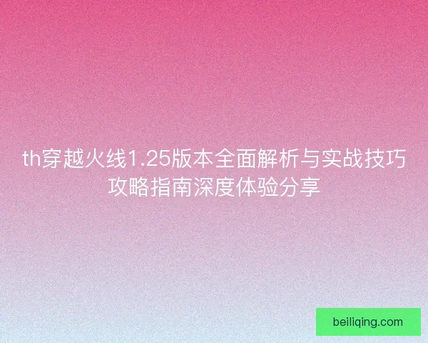th穿越火线1.25版本全面解析与实战技巧攻略指南深度体验分享
