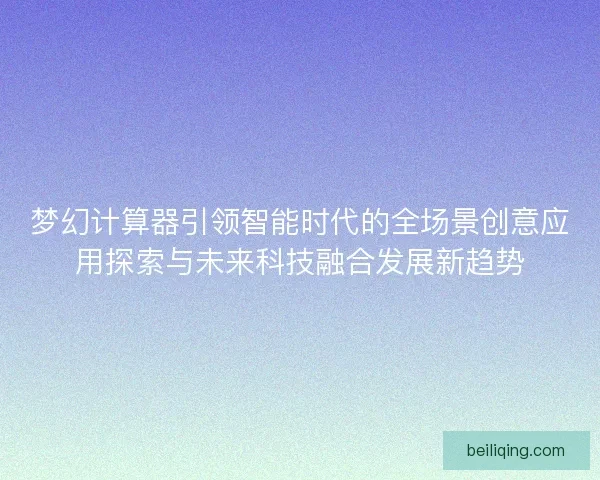 梦幻计算器引领智能时代的全场景创意应用探索与未来科技融合发展新趋势