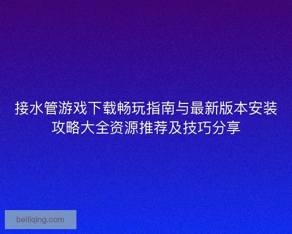 接水管游戏下载畅玩指南与最新版本安装攻略大全资源推荐及技巧分享