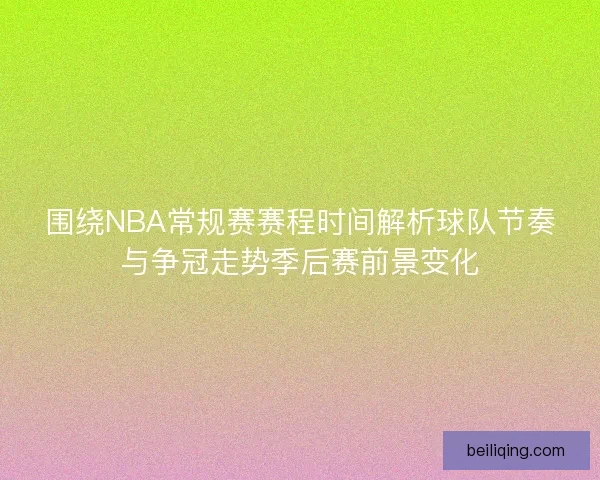 围绕NBA常规赛赛程时间解析球队节奏与争冠走势季后赛前景变化