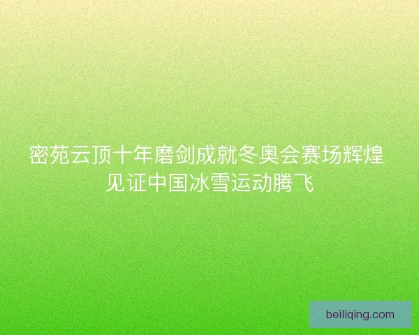 密苑云顶十年磨剑成就冬奥会赛场辉煌 见证中国冰雪运动腾飞